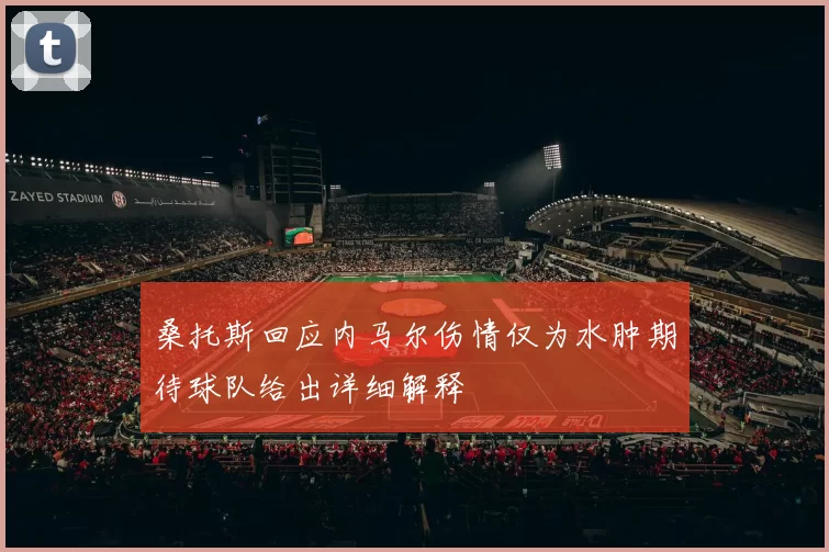 桑托斯回应内马尔伤情仅为水肿期待球队给出详细解释