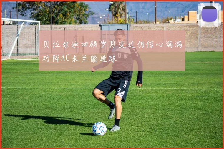 贝拉尔迪回顾岁月变迁仍信心满满对阵AC米兰能进球