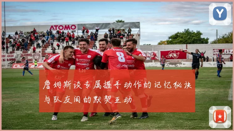 詹姆斯谈专属握手动作的记忆秘诀与队友间的默契互动