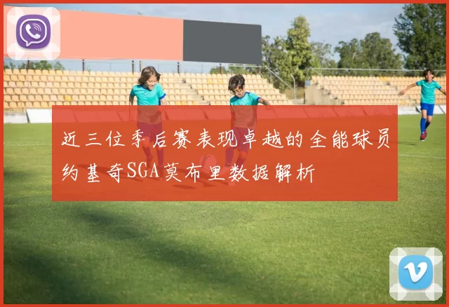 近三位季后赛表现卓越的全能球员约基奇SGA莫布里数据解析