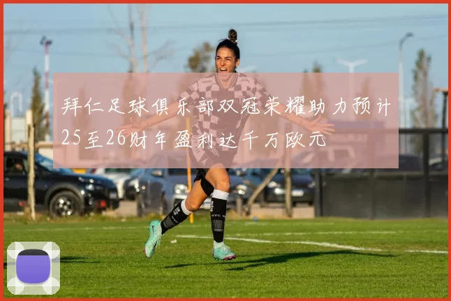 拜仁足球俱乐部双冠荣耀助力预计25至26财年盈利达千万欧元