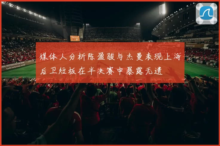 媒体人分析陈盈骏与杰曼表现上海后卫短板在半决赛中暴露无遗